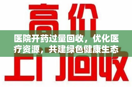 揭阳医院开药过量回收，优化医疗资源，共建绿色健康生态
