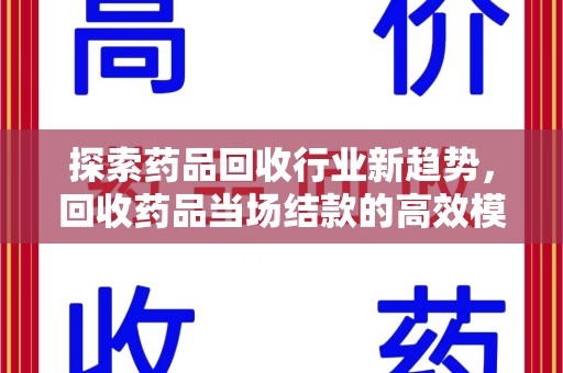 揭阳探索药品回收行业新趋势，回收药品当场结款的高效模式