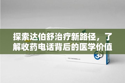 揭阳探索达伯舒治疗新路径，了解收药电话背后的医学价值与患者关怀