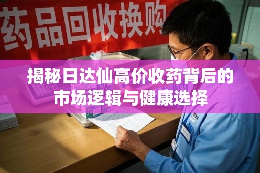 揭阳揭秘日达仙高价收药背后的市场逻辑与健康选择