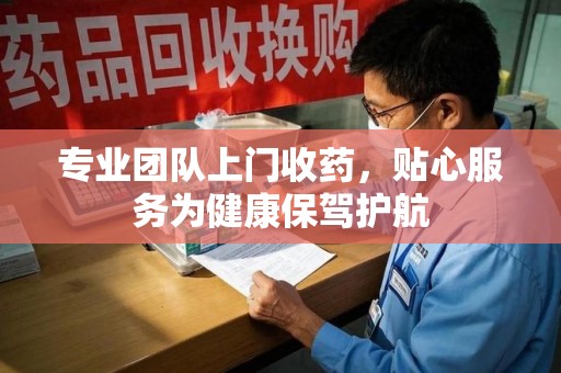 揭阳专业团队上门收药，贴心服务为健康保驾护航