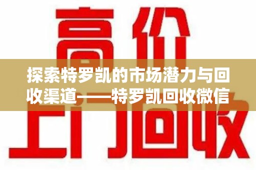 揭阳探索特罗凯的市场潜力与回收渠道——特罗凯回收微信助力药物循环利用