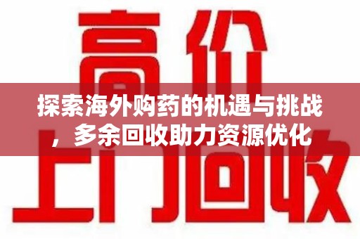 揭阳探索海外购药的机遇与挑战，多余回收助力资源优化