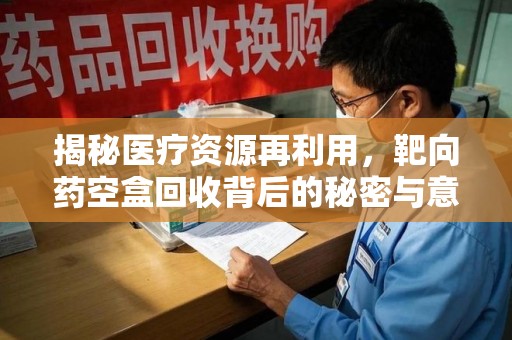 揭阳揭秘医疗资源再利用，靶向药空盒回收背后的秘密与意义
