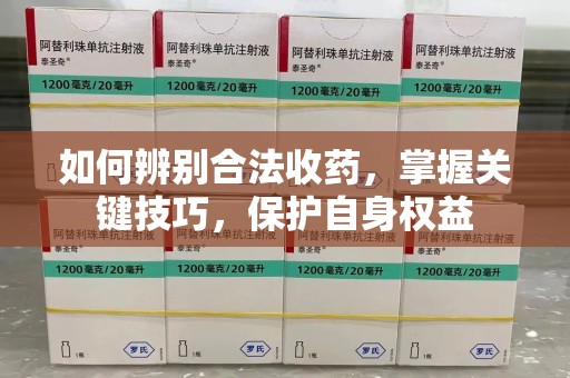 揭阳如何辨别合法收药，掌握关键技巧，保护自身权益