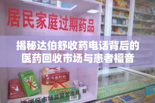 揭阳揭秘达伯舒收药电话背后的医药回收市场与患者福音