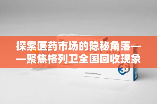 揭阳探索医药市场的隐秘角落——聚焦格列卫全国回收现象