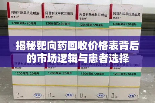 揭阳揭秘靶向药回收价格表背后的市场逻辑与患者选择