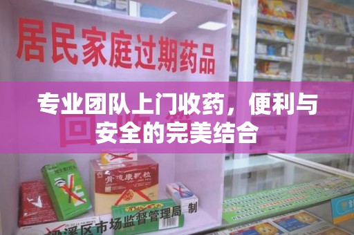 揭阳专业团队上门收药，便利与安全的完美结合