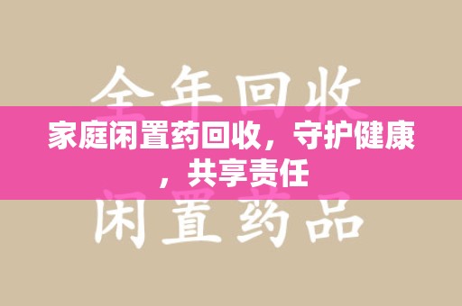 揭阳家庭闲置药回收，守护健康，共享责任