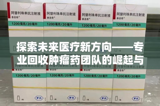 揭阳探索未来医疗新方向——专业回收肿瘤药团队的崛起与意义