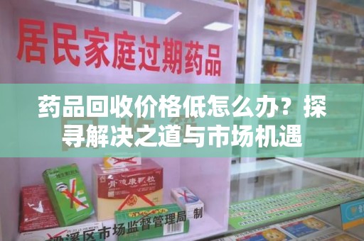 揭阳药品回收价格低怎么办？探寻解决之道与市场机遇