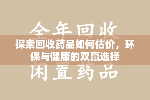 揭阳探索回收药品如何估价，环保与健康的双赢选择
