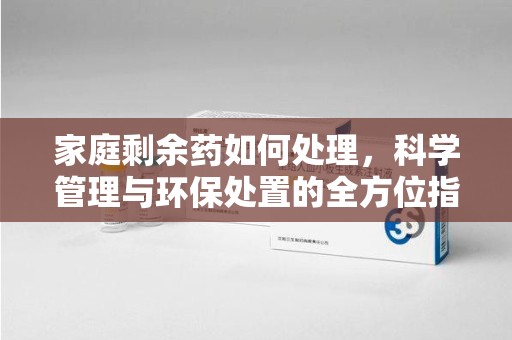 揭阳家庭剩余药如何处理，科学管理与环保处置的全方位指南