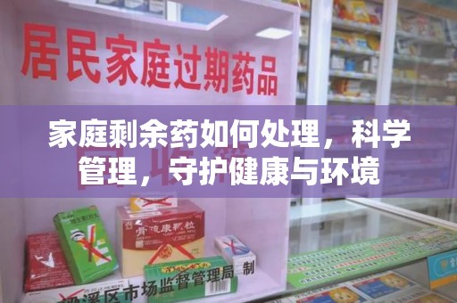 揭阳家庭剩余药如何处理，科学管理，守护健康与环境