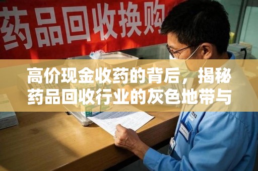 揭阳高价现金收药的背后，揭秘药品回收行业的灰色地带与潜在风险