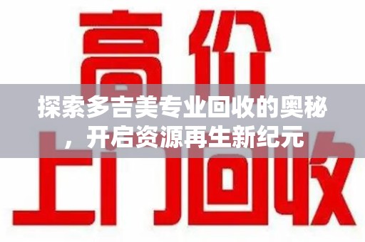 揭阳探索多吉美专业回收的奥秘，开启资源再生新纪元