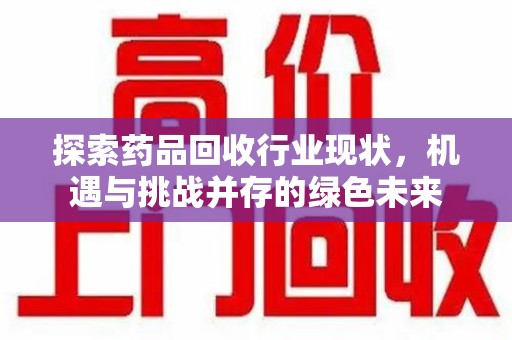 揭阳探索药品回收行业现状，机遇与挑战并存的绿色未来