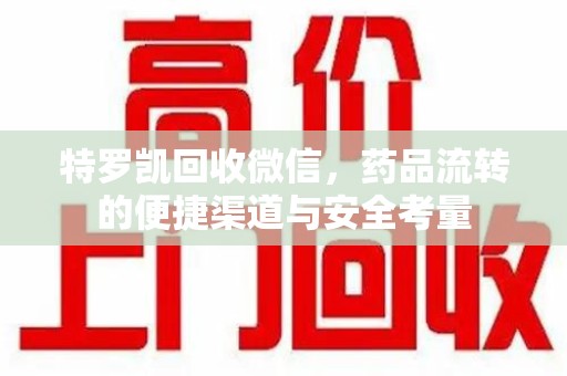 揭阳特罗凯回收微信，药品流转的便捷渠道与安全考量