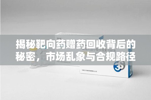 揭阳揭秘靶向药赠药回收背后的秘密，市场乱象与合规路径