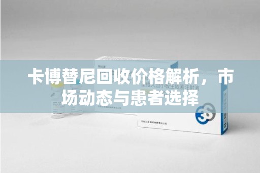揭阳卡博替尼回收价格解析，市场动态与患者选择