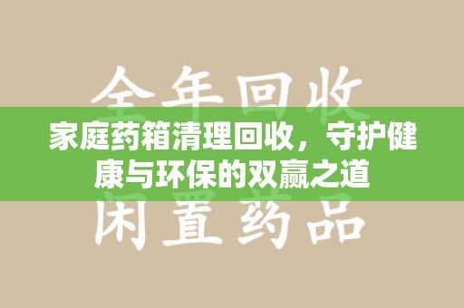 揭阳家庭药箱清理回收，守护健康与环保的双赢之道
