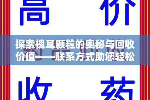 揭阳探索槐耳颗粒的奥秘与回收价值——联系方式助您轻松获取资源