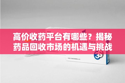 揭阳高价收药平台有哪些？揭秘药品回收市场的机遇与挑战