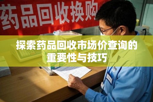 揭阳探索药品回收市场价查询的重要性与技巧