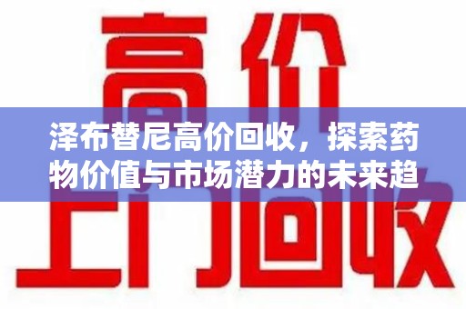 揭阳泽布替尼高价回收，探索药物价值与市场潜力的未来趋势