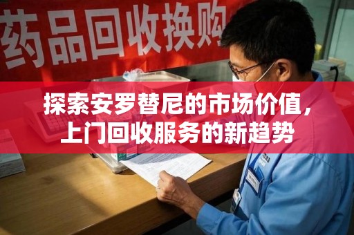 揭阳探索安罗替尼的市场价值，上门回收服务的新趋势