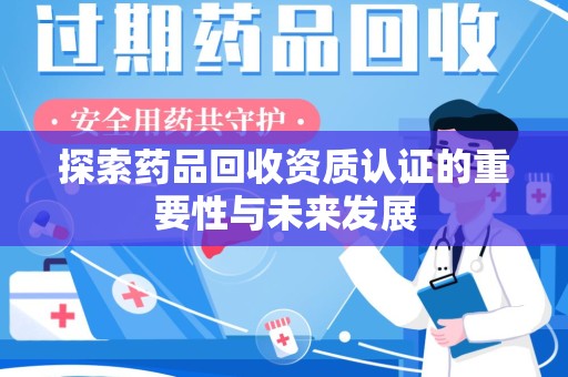 揭阳探索药品回收资质认证的重要性与未来发展
