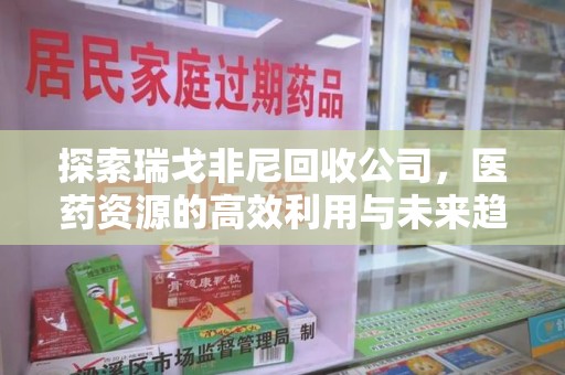 揭阳探索瑞戈非尼回收公司，医药资源的高效利用与未来趋势
