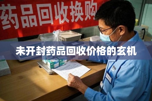 揭阳未开封药品回收价格的玄机
