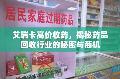 揭阳艾瑞卡高价收药，揭秘药品回收行业的秘密与商机