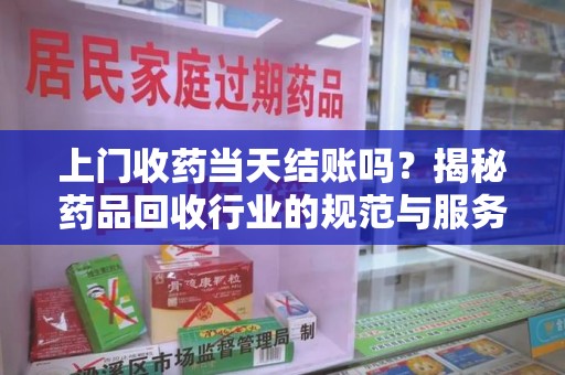 揭阳上门收药当天结账吗？揭秘药品回收行业的规范与服务