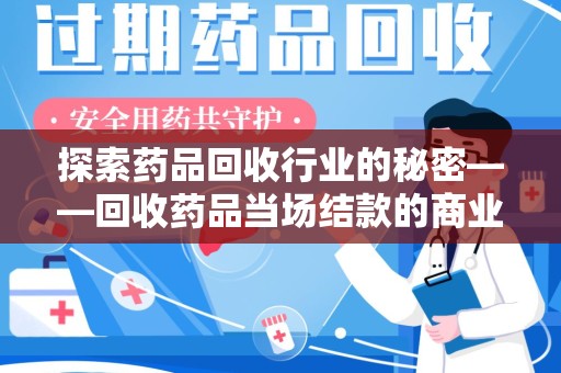 揭阳探索药品回收行业的秘密——回收药品当场结款的商业逻辑与社会价值
