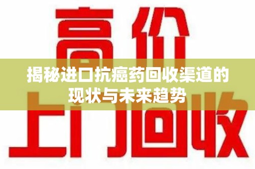 揭阳揭秘进口抗癌药回收渠道的现状与未来趋势