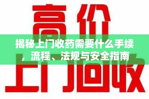 揭阳揭秘上门收药需要什么手续，流程、法规与安全指南