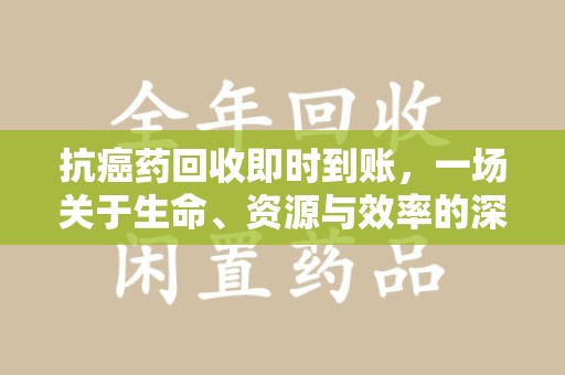 揭阳抗癌药回收即时到账，一场关于生命、资源与效率的深刻探讨
