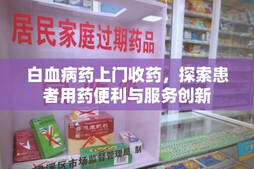 揭阳白血病药上门收药，探索患者用药便利与服务创新