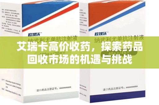 揭阳艾瑞卡高价收药，探索药品回收市场的机遇与挑战