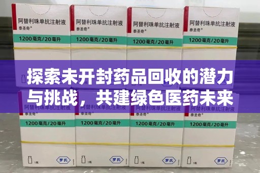 揭阳探索未开封药品回收的潜力与挑战，共建绿色医药未来