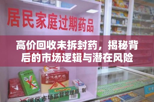 揭阳高价回收未拆封药，揭秘背后的市场逻辑与潜在风险