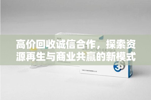 揭阳高价回收诚信合作，探索资源再生与商业共赢的新模式