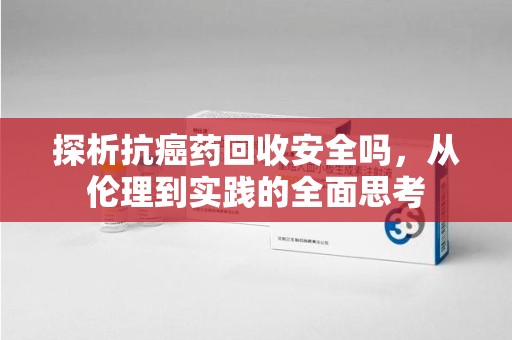 揭阳探析抗癌药回收安全吗，从伦理到实践的全面思考
