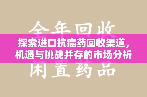 揭阳探索进口抗癌药回收渠道，机遇与挑战并存的市场分析