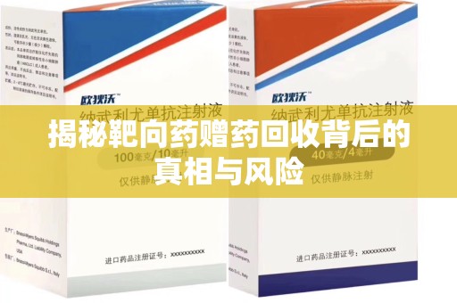 揭阳揭秘靶向药赠药回收背后的真相与风险