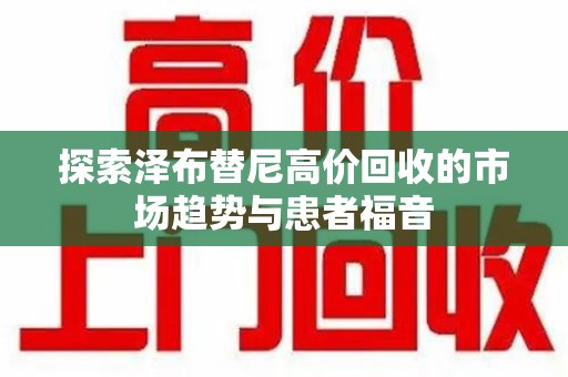 揭阳探索泽布替尼高价回收的市场趋势与患者福音