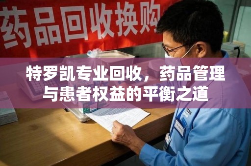 揭阳特罗凯专业回收，药品管理与患者权益的平衡之道